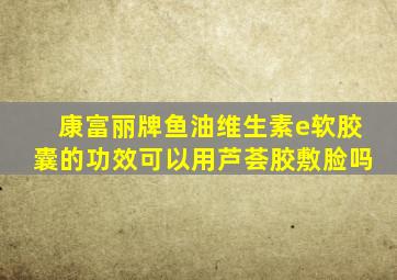 康富丽牌鱼油维生素e软胶囊的功效可以用芦荟胶敷脸吗