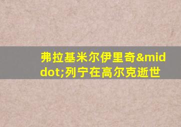 弗拉基米尔伊里奇·列宁在高尔克逝世