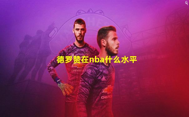 德罗赞在nba什么水平