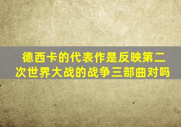 德西卡的代表作是反映第二次世界大战的战争三部曲对吗