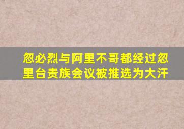 忽必烈与阿里不哥都经过忽里台贵族会议被推选为大汗