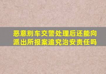 恶意别车交警处理后还能向派出所报案追究治安责任吗
