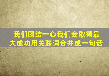 我们团结一心我们会取得最大成功用关联词合并成一句话
