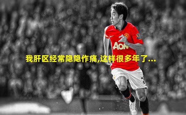 我肝区经常隐隐作痛,这样很多年了...