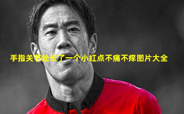 手指关节处长了一个小红点不痛不痒图片大全