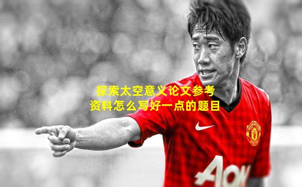 探索太空意义论文参考资料怎么写好一点的题目