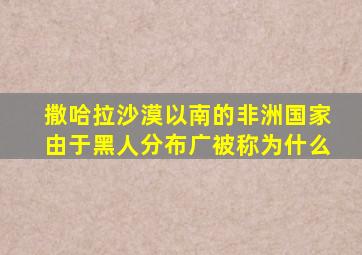 撒哈拉沙漠以南的非洲国家由于黑人分布广被称为什么