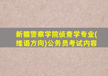 新疆警察学院侦查学专业(维语方向)公务员考试内容