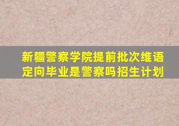 新疆警察学院提前批次维语定向毕业是警察吗招生计划