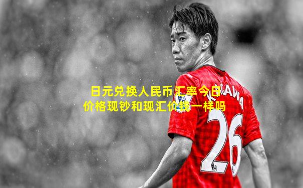 日元兑换人民币汇率今日价格现钞和现汇价钱一样吗