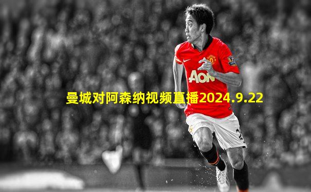 曼城对阿森纳视频直播2024.9.22