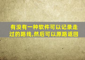 有没有一种软件可以记录走过的路线,然后可以原路返回
