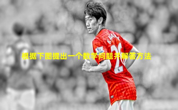 根据下图提出一个数学问题并解答方法