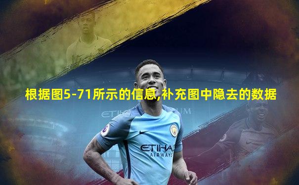 根据图5-71所示的信息,补充图中隐去的数据