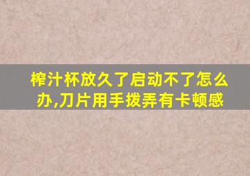 榨汁杯放久了启动不了怎么办,刀片用手拨弄有卡顿感