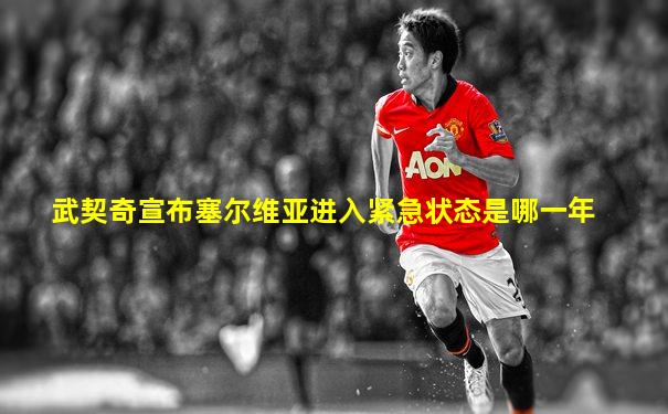 武契奇宣布塞尔维亚进入紧急状态是哪一年