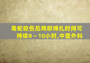 毒蛇咬伤后局部缚扎时间可持续8～10小时,中医外科