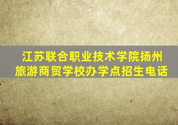 江苏联合职业技术学院扬州旅游商贸学校办学点招生电话