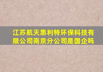 江苏航天惠利特环保科技有限公司南京分公司是国企吗