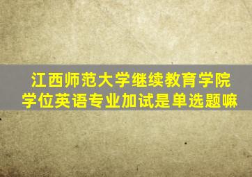 江西师范大学继续教育学院学位英语专业加试是单选题嘛