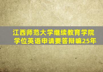 江西师范大学继续教育学院学位英语申请要答辩嘛25年