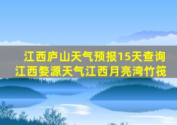 江西庐山天气预报15天查询江西婺源天气江西月亮湾竹筏