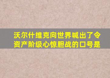 沃尔什维克向世界喊出了令资产阶级心惊胆战的口号是