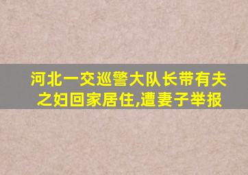 河北一交巡警大队长带有夫之妇回家居住,遭妻子举报
