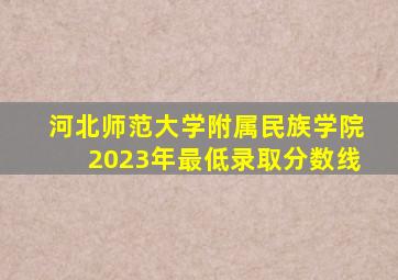 河北师范大学附属民族学院2023年最低录取分数线
