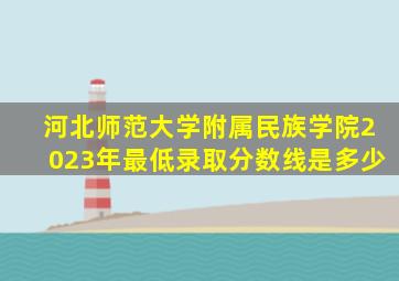 河北师范大学附属民族学院2023年最低录取分数线是多少