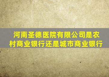 河南圣德医院有限公司是农村商业银行还是城市商业银行