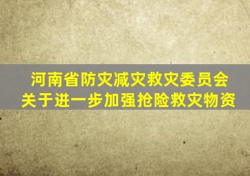 河南省防灾减灾救灾委员会关于进一步加强抢险救灾物资