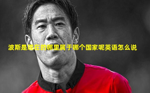 波斯是现在的哪里属于哪个国家呢英语怎么说