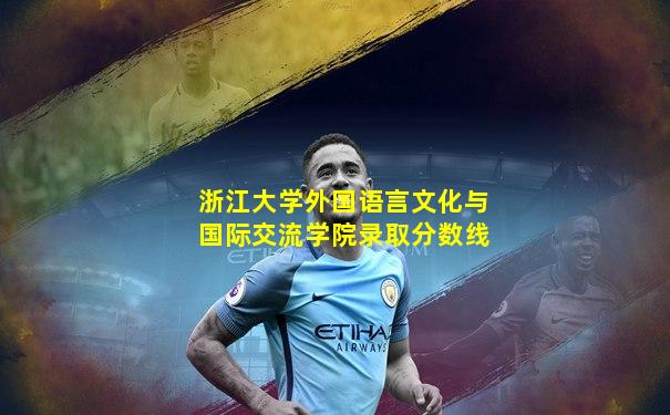 浙江大学外国语言文化与国际交流学院录取分数线