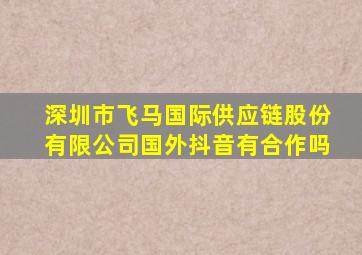 深圳市飞马国际供应链股份有限公司国外抖音有合作吗