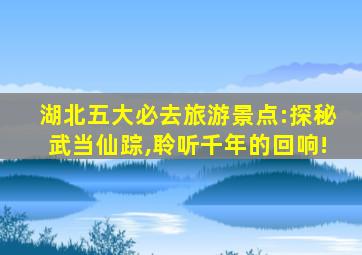 湖北五大必去旅游景点:探秘武当仙踪,聆听千年的回响!