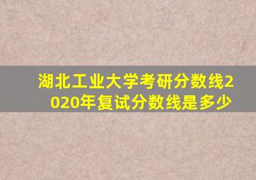 湖北工业大学考研分数线2020年复试分数线是多少