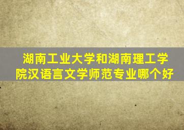 湖南工业大学和湖南理工学院汉语言文学师范专业哪个好