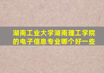 湖南工业大学湖南理工学院的电子信息专业哪个好一些