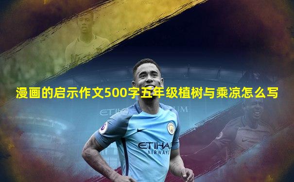 漫画的启示作文500字五年级植树与乘凉怎么写