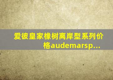 爱彼皇家橡树离岸型系列价格audemarsp...