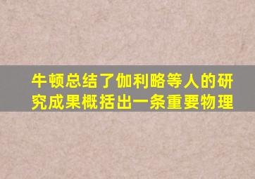 牛顿总结了伽利略等人的研究成果概括出一条重要物理