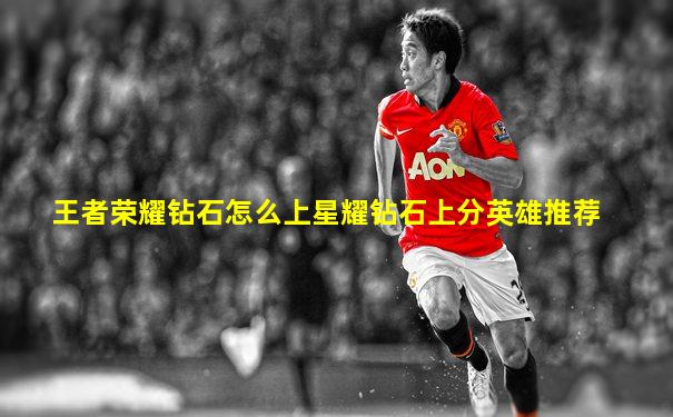 王者荣耀钻石怎么上星耀钻石上分英雄推荐