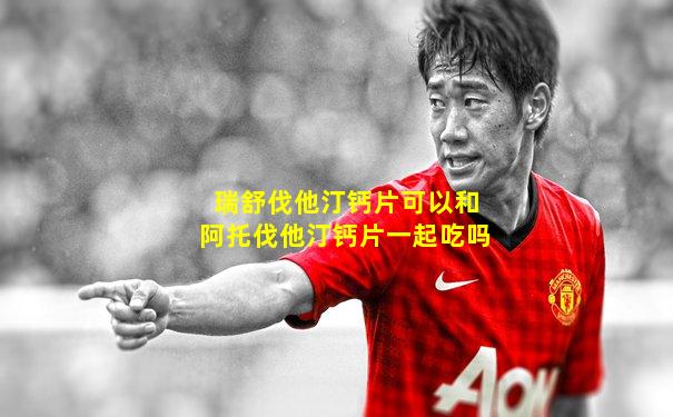瑞舒伐他汀钙片可以和阿托伐他汀钙片一起吃吗