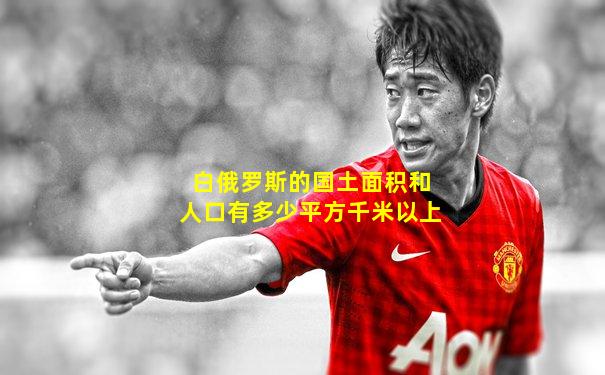 白俄罗斯的国土面积和人口有多少平方千米以上
