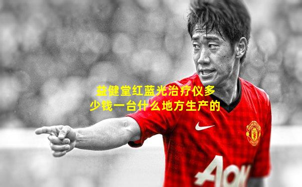 益健堂红蓝光治疗仪多少钱一台什么地方生产的