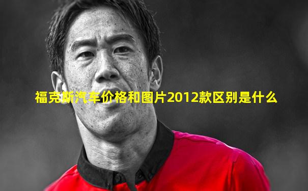 福克斯汽车价格和图片2012款区别是什么