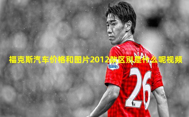 福克斯汽车价格和图片2012款区别是什么呢视频