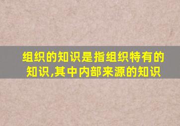 组织的知识是指组织特有的知识,其中内部来源的知识