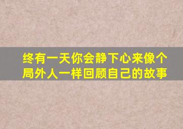 终有一天你会静下心来像个局外人一样回顾自己的故事